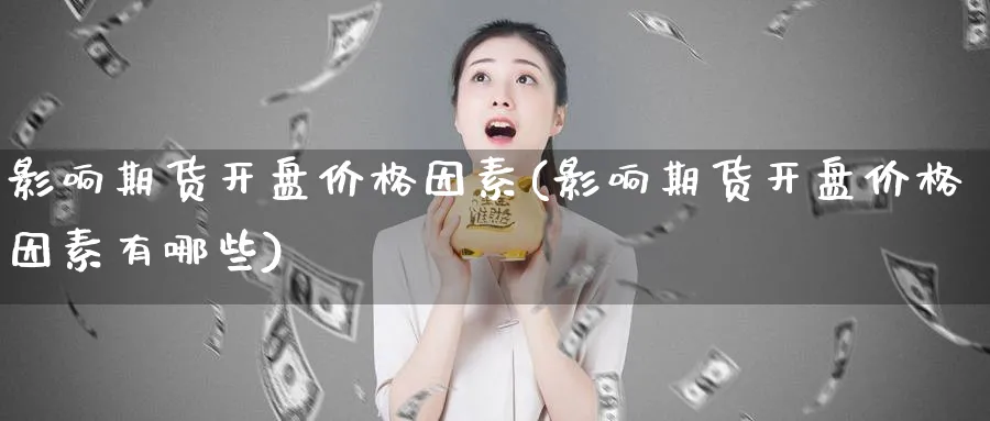 影响期货开盘价格因素(影响期货开盘价格因素有哪些)_https://www.xmhbzsgs.com_内盘期货_第1张