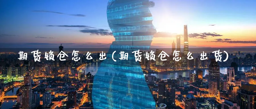 期货锁仓怎么出(期货锁仓怎么出货)_https://www.xmhbzsgs.com_内盘期货_第1张