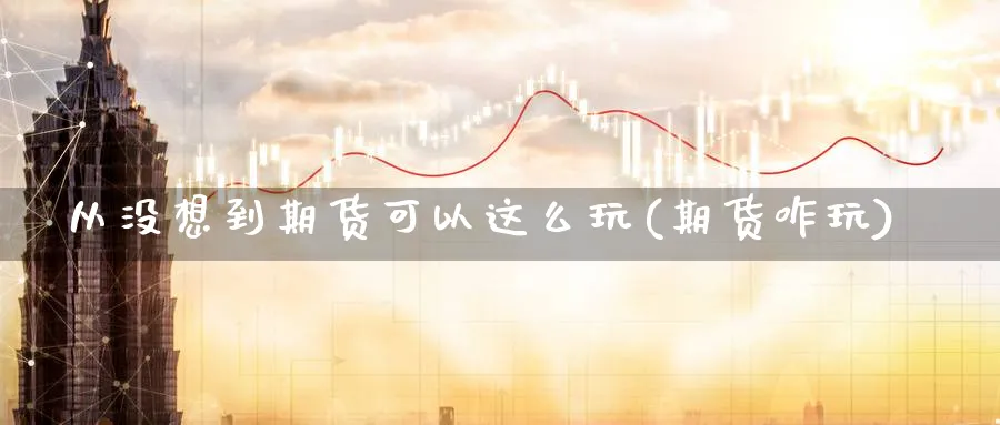 从没想到期货可以这么玩(期货咋玩)_https://www.xmhbzsgs.com_期货品种_第1张