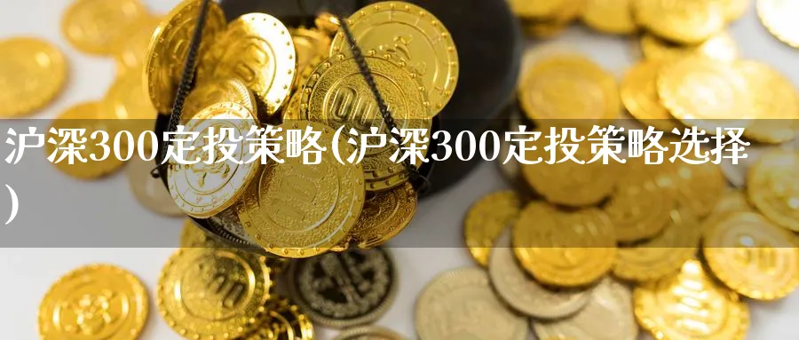 沪深300定投策略(沪深300定投策略选择)_https://www.xmhbzsgs.com_期货品种_第1张