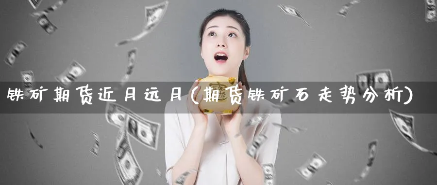 铁矿期货近月远月(期货铁矿石走势分析)_https://www.xmhbzsgs.com_期货直播_第1张