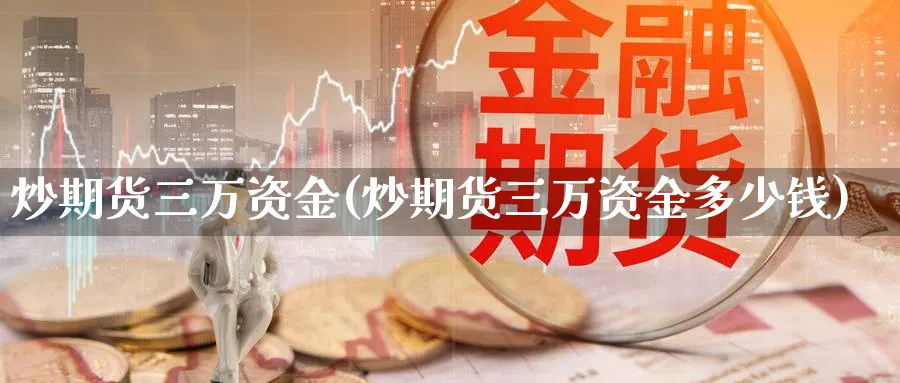 炒期货三万资金(炒期货三万资金多少钱)_https://www.xmhbzsgs.com_内盘期货_第1张