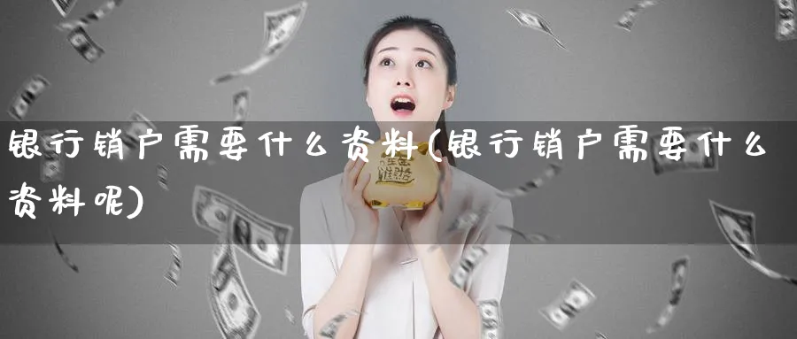 银行销户需要什么资料(银行销户需要什么资料呢)_https://www.xmhbzsgs.com_期货直播_第1张