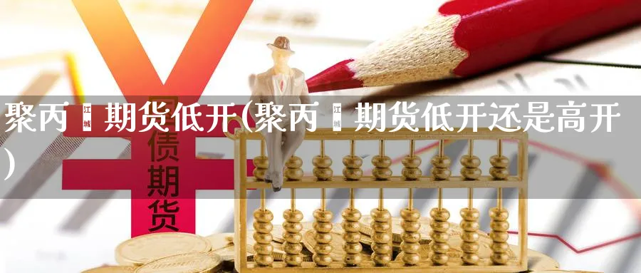 聚丙烯期货低开(聚丙烯期货低开还是高开)_https://www.xmhbzsgs.com_内盘期货_第1张