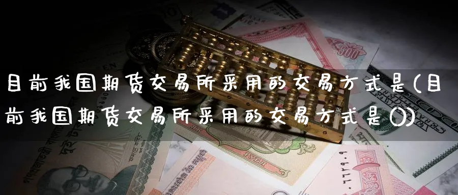 目前我国期货交易所采用的交易方式是(目前我国期货交易所采用的交易方式是())_https://www.xmhbzsgs.com_期货入门_第1张