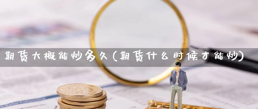 期货大概能炒多久(期货什么时候才能炒)_https://www.xmhbzsgs.com_期货入门_第1张