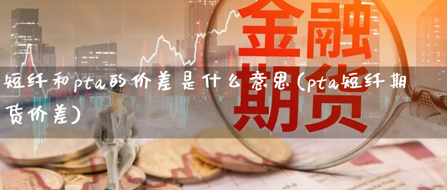 短纤和pta的价差是什么意思(pta短纤期货价差)_https://www.xmhbzsgs.com_期货入门_第1张