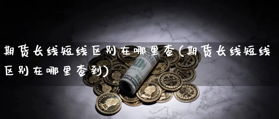 期货长线短线区别在哪里查(期货长线短线区别在哪里查到)_https://www.xmhbzsgs.com_期货分析_第1张