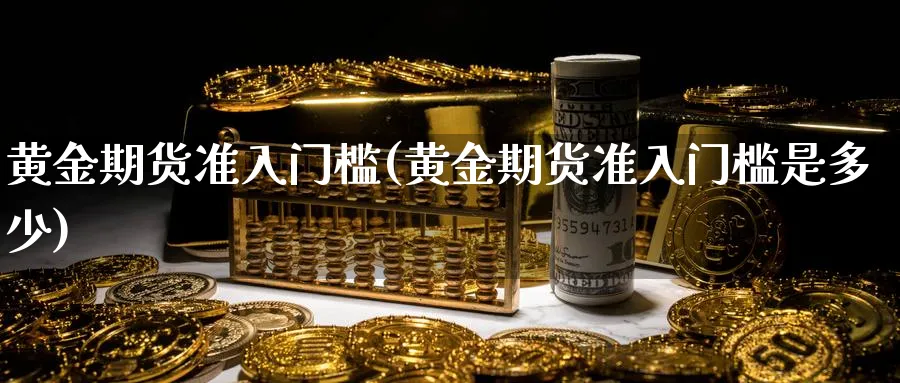 黄金期货准入门槛(黄金期货准入门槛是多少)_https://www.xmhbzsgs.com_纳指期货_第1张