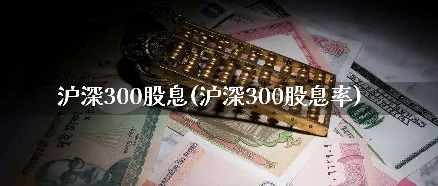 沪深300股息(沪深300股息率)_https://www.xmhbzsgs.com_期货分析_第1张