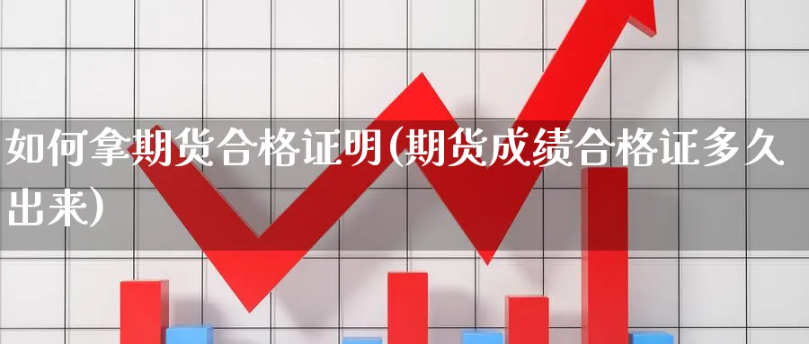 如何拿期货合格证明(期货成绩合格证多久出来)_https://www.xmhbzsgs.com_原油期货_第1张