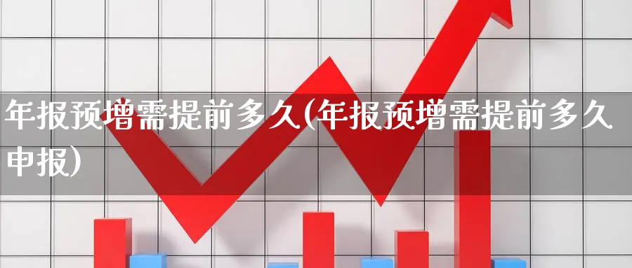 年报预增需提前多久(年报预增需提前多久申报)_https://www.xmhbzsgs.com_期货入门_第1张