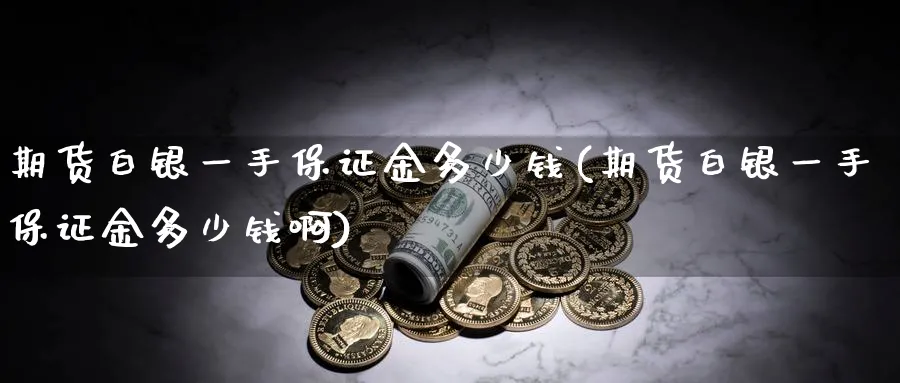 期货白银一手保证金多少钱(期货白银一手保证金多少钱啊)_https://www.xmhbzsgs.com_期货直播_第1张