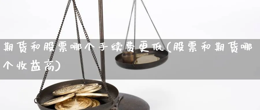 期货和股票哪个手续费更低(股票和期货哪个收益高)_https://www.xmhbzsgs.com_纳指期货_第1张