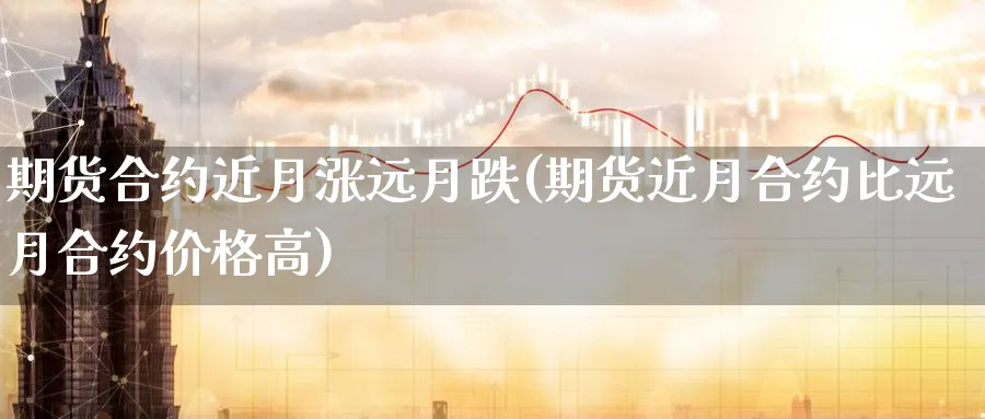 期货合约近月涨远月跌(期货近月合约比远月合约价格高)_https://www.xmhbzsgs.com_内盘期货_第1张