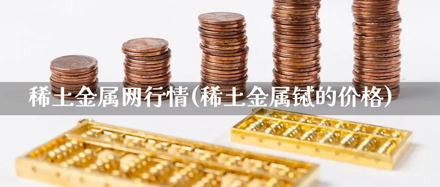 稀土金属网行情(稀土金属铽的价格)_https://www.xmhbzsgs.com_内盘期货_第1张