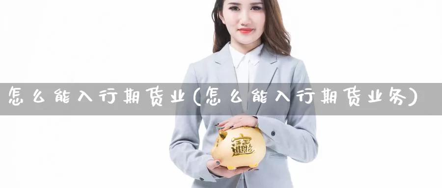 怎么能入行期货业(怎么能入行期货业务)_https://www.xmhbzsgs.com_期货入门_第1张