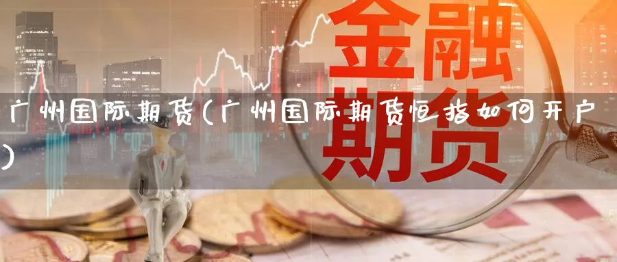 广州国际期货(广州国际期货恒指如何开户)_https://www.xmhbzsgs.com_原油期货_第1张