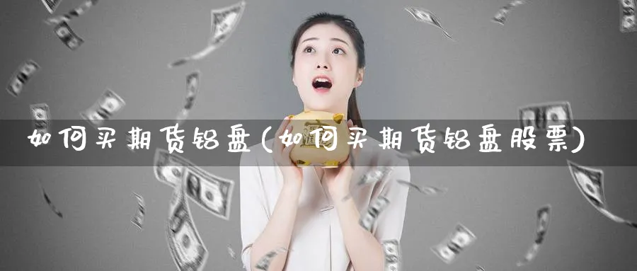 如何买期货铝盘(如何买期货铝盘股票)_https://www.xmhbzsgs.com_纳指期货_第1张