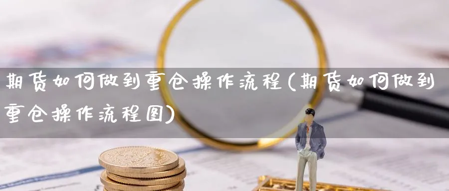 期货如何做到重仓操作流程(期货如何做到重仓操作流程图)_https://www.xmhbzsgs.com_理财百科_第1张