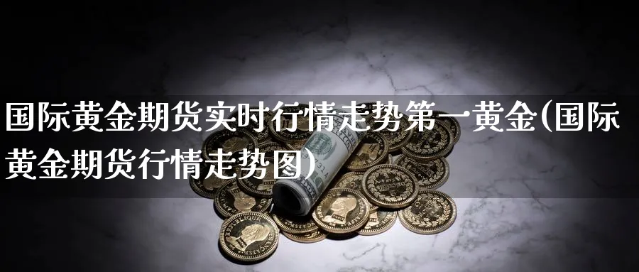 国际黄金期货实时行情走势第一黄金(国际黄金期货行情走势图)_https://www.xmhbzsgs.com_原油期货_第1张