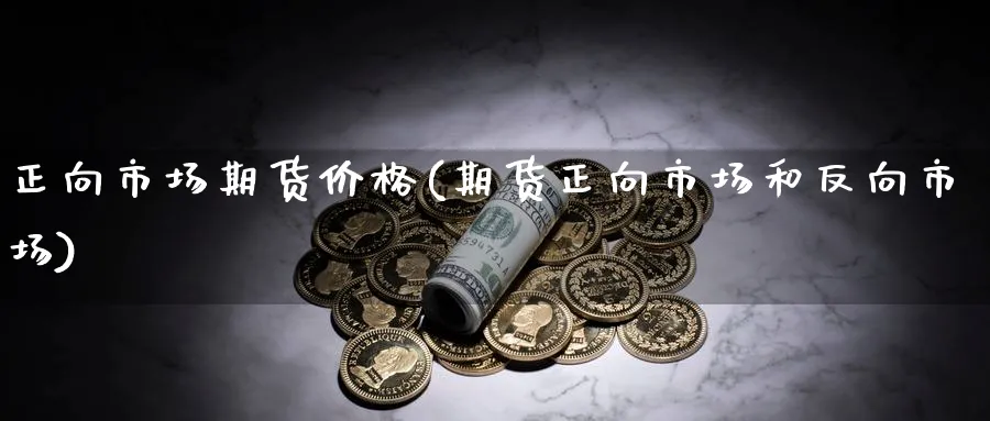 正向市场期货价格(期货正向市场和反向市场)_https://www.xmhbzsgs.com_期货直播_第1张