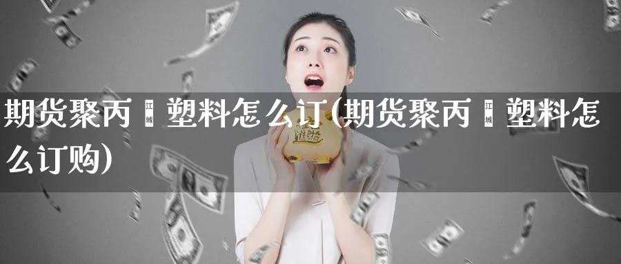 期货聚丙烯塑料怎么订(期货聚丙烯塑料怎么订购)_https://www.xmhbzsgs.com_纳指期货_第1张