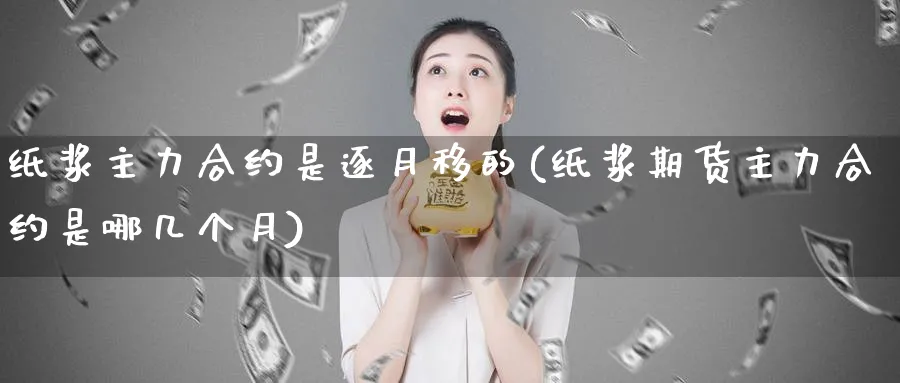 纸浆主力合约是逐月移的(纸浆期货主力合约是哪几个月)_https://www.xmhbzsgs.com_期货分析_第1张