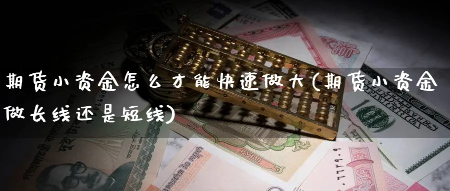 期货小资金怎么才能快速做大(期货小资金做长线还是短线)_https://www.xmhbzsgs.com_期货直播_第1张