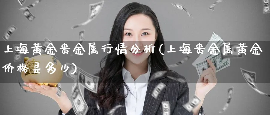 上海黄金贵金属行情分析(上海贵金属黄金价格是多少)_https://www.xmhbzsgs.com_理财百科_第1张