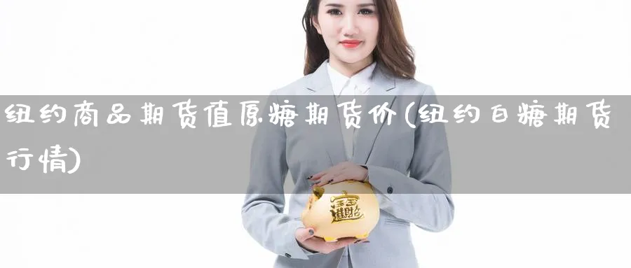 纽约商品期货值原糖期货价(纽约白糖期货行情)_https://www.xmhbzsgs.com_期货分析_第1张