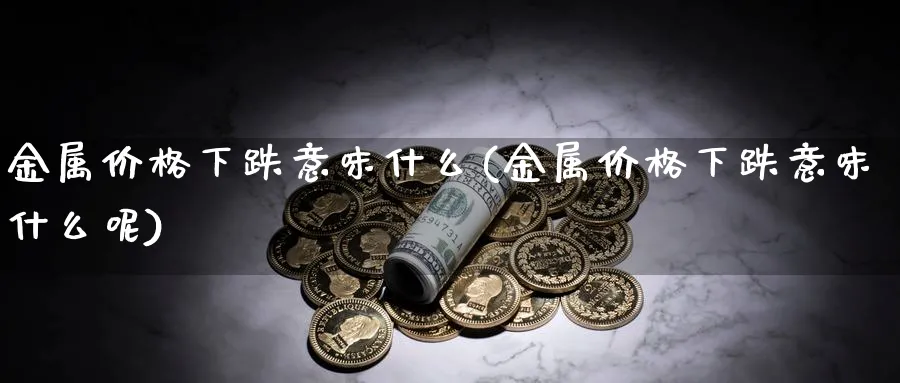 金属价格下跌意味什么(金属价格下跌意味什么呢)_https://www.xmhbzsgs.com_期货直播_第1张