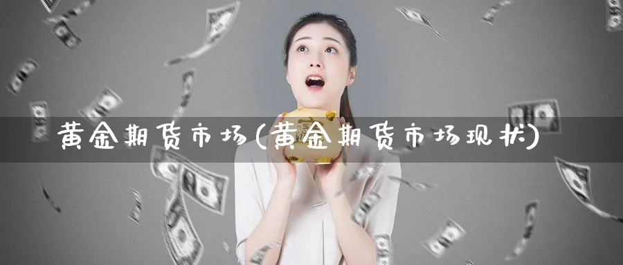 黄金期货市场(黄金期货市场现状)_https://www.xmhbzsgs.com_内盘期货_第1张