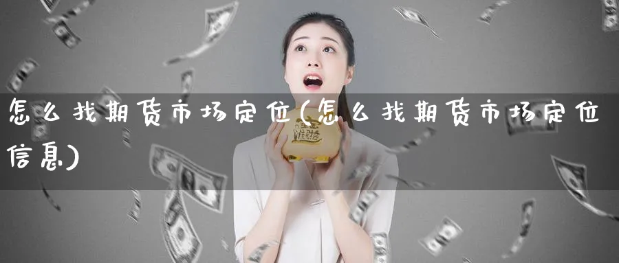 怎么找期货市场定位(怎么找期货市场定位信息)_https://www.xmhbzsgs.com_期货直播_第1张