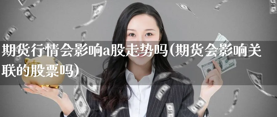 期货行情会影响a股走势吗(期货会影响关联的股票吗)_https://www.xmhbzsgs.com_纳指期货_第1张