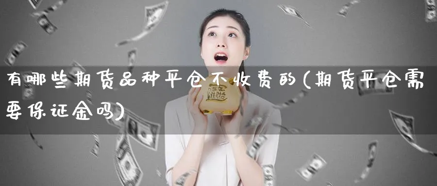 有哪些期货品种平仓不收费的(期货平仓需要保证金吗)_https://www.xmhbzsgs.com_原油期货_第1张