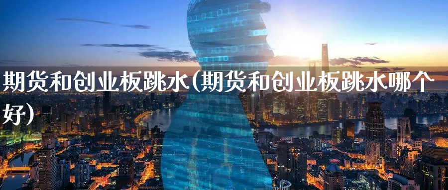 期货和创业板跳水(期货和创业板跳水哪个好)_https://www.xmhbzsgs.com_期货入门_第1张