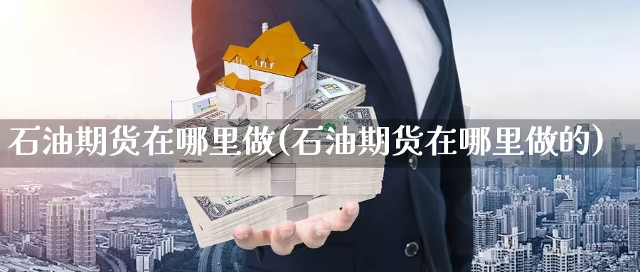 石油期货在哪里做(石油期货在哪里做的)_https://www.xmhbzsgs.com_原油期货_第1张