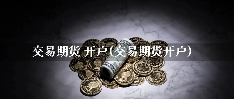 交易期货 开户(交易期货开户)_https://www.xmhbzsgs.com_期货分析_第1张