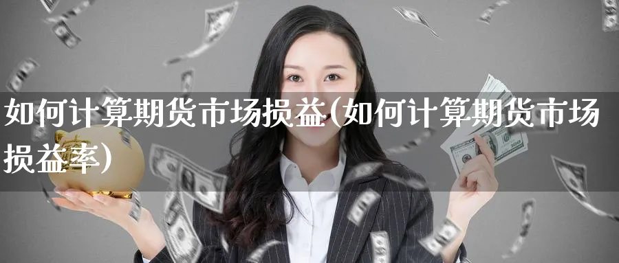 如何计算期货市场损益(如何计算期货市场损益率)_https://www.xmhbzsgs.com_期货品种_第1张