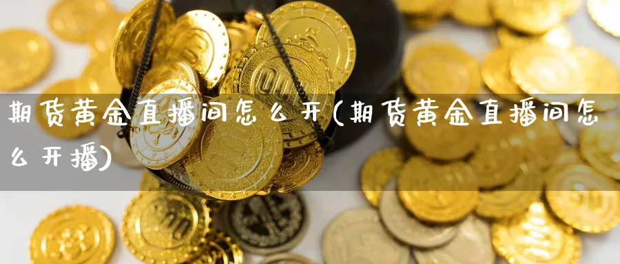 期货黄金直播间怎么开(期货黄金直播间怎么开播)_https://www.xmhbzsgs.com_期货直播_第1张